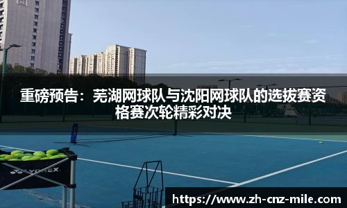 重磅预告：芜湖网球队与沈阳网球队的选拔赛资格赛次轮精彩对决